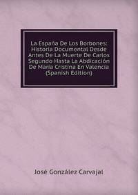 La Espana De Los Borbones: Historia Documental Desde Antes De La Muerte De Carlos Segundo Hasta La Abdicacion De Maria Cristina En Valencia (Spanish Edition)