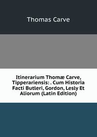 Itinerarium Thom? Carve, Tipperariensis: . Cum Historia Facti Butleri, Gordon, Lesly Et Aliorum (Latin Edition)