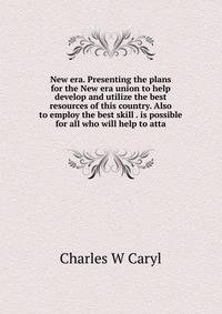 New era. Presenting the plans for the New era union to help develop and utilize the best resources of this country. Also to employ the best skill . is possible for all who will help to atta