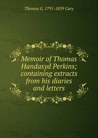 Memoir of Thomas Handasyd Perkins; containing extracts from his diaries and letters