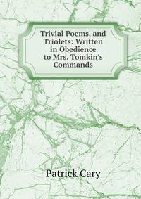 Trivial Poems, and Triolets: Written in Obedience to Mrs. Tomkin's Commands