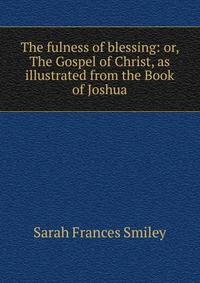 The fulness of blessing: or, The Gospel of Christ, as illustrated from the Book of Joshua