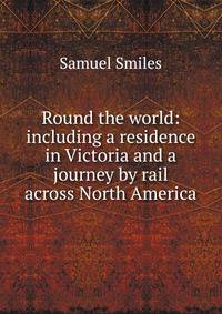 Round the world: including a residence in Victoria and a journey by rail across North America