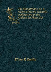 The Manatitlans, or, A record of recent scientific explorations in the Andean La Plata, S.A.