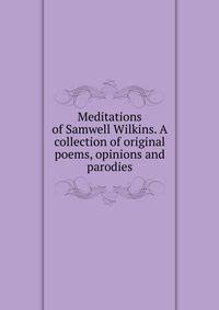 Meditations of Samwell Wilkins. A collection of original poems, opinions and parodies