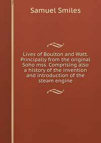 Lives of Boulton and Watt. Principally from the original Soho mss. Comprising also a history of the invention and introduction of the steam engine