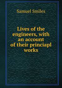 Lives of the engineers, with an account of their princiapl works