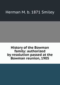 History of the Bowman family: authorized by resolution passed at the Bowman reunion, 1905