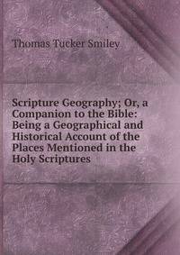 Scripture Geography; Or, a Companion to the Bible: Being a Geographical and Historical Account of the Places Mentioned in the Holy Scriptures .