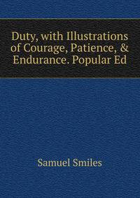 Duty, with Illustrations of Courage, Patience, &amp; Endurance. Popular Ed