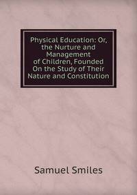 Physical Education: Or, the Nurture and Management of Children, Founded On the Study of Their Nature and Constitution