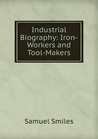 Industrial Biography: Iron-Workers and Tool-Makers.