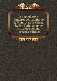 Les populations finnoises des bassins de la Volga et de la Kama; ?tudes d'ethnographie historique Volume 1 (French Edition)