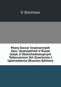 Polny Slovar Inostrannykh Slov: Voshedshikh V Russk Iazyk, S Obshchedostupnym Tolkovaniem Ikh Znachenia I Upotreblenia (Russian Edition)