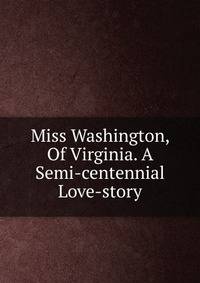 Miss Washington, Of Virginia. A Semi-centennial Love-story