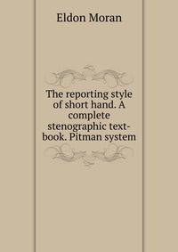 The reporting style of short hand. A complete stenographic text-book. Pitman system