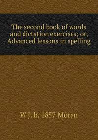The second book of words and dictation exercises; or, Advanced lessons in spelling