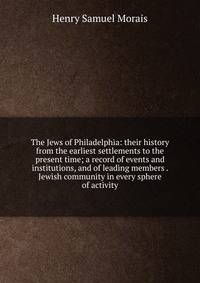 The Jews of Philadelphia: their history from the earliest settlements to the present time; a record of events and institutions, and of leading members . Jewish community in every sphere of activity