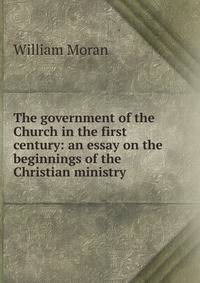 The government of the Church in the first century: an essay on the beginnings of the Christian ministry
