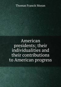 American presidents; their individualities and their contributions to American progress
