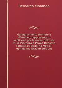 Gareggiamento d'Amore e d'Imeneo, rappresentato in Elicona per le nozze delli ser.mi di Piacenza e Parma Odoardo Farnese e Margarita Medici: epitalamio (Italian Edition)
