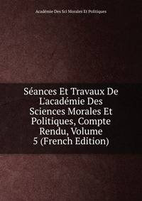 S?ances Et Travaux De L'acad?mie Des Sciences Morales Et Politiques, Compte Rendu, Volume 5 (French Edition)