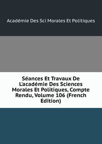 S?ances Et Travaux De L'acad?mie Des Sciences Morales Et Politiques, Compte Rendu, Volume 106 (French Edition)