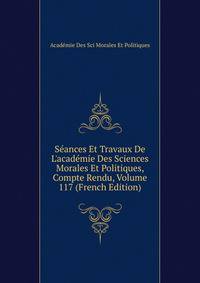 S?ances Et Travaux De L'acad?mie Des Sciences Morales Et Politiques, Compte Rendu, Volume 117 (French Edition)
