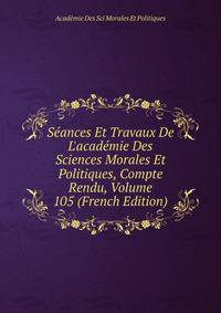 S?ances Et Travaux De L'acad?mie Des Sciences Morales Et Politiques, Compte Rendu, Volume 105 (French Edition)