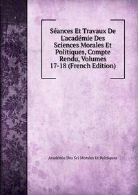 S?ances Et Travaux De L'acad?mie Des Sciences Morales Et Politiques, Compte Rendu, Volumes 17-18 (French Edition)