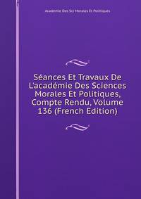 S?ances Et Travaux De L'acad?mie Des Sciences Morales Et Politiques, Compte Rendu, Volume 136 (French Edition)