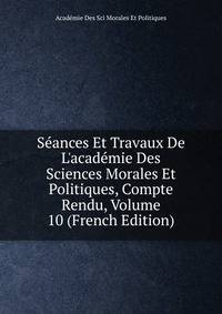 S?ances Et Travaux De L'acad?mie Des Sciences Morales Et Politiques, Compte Rendu, Volume 10 (French Edition)