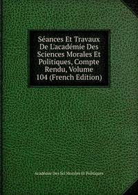 S?ances Et Travaux De L'acad?mie Des Sciences Morales Et Politiques, Compte Rendu, Volume 104 (French Edition)