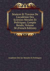 S?ances Et Travaux De L'acad?mie Des Sciences Morales Et Politiques, Compte Rendu, Volume 38 (French Edition)