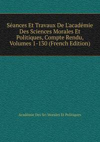 S?ances Et Travaux De L'acad?mie Des Sciences Morales Et Politiques, Compte Rendu, Volumes 1-130 (French Edition)