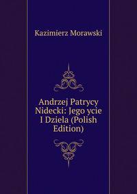 Andrzej Patrycy Nidecki: Jego ycie I Dziela (Polish Edition)