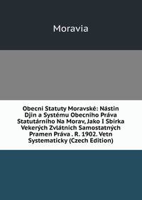 Obecni Statuty Moravske: Nastin Djin a Systemu Obecniho Prava Statutarniho Na Morav, Jako I Sbirka Vekerych Zvlatnich Samostatnych Pramen Prava . R. 1902. Vetn Systematicky (Czech Edition)