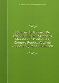 S?ances Et Travaux De L'acad?mie Des Sciences Morales Et Politiques, Compte Rendu, Volume 73, part 3 (French Edition)