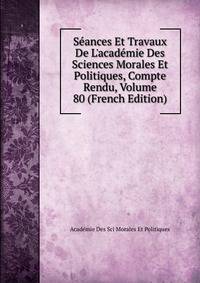 S?ances Et Travaux De L'acad?mie Des Sciences Morales Et Politiques, Compte Rendu, Volume 80 (French Edition)