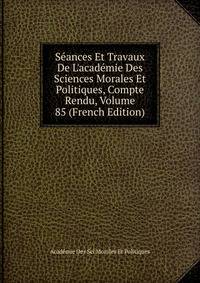 S?ances Et Travaux De L'acad?mie Des Sciences Morales Et Politiques, Compte Rendu, Volume 85 (French Edition)
