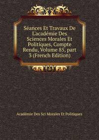 S?ances Et Travaux De L'acad?mie Des Sciences Morales Et Politiques, Compte Rendu, Volume 85, part 3 (French Edition)