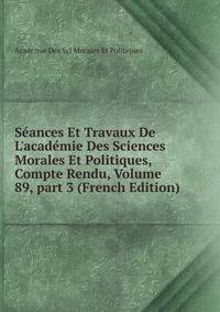 S?ances Et Travaux De L'acad?mie Des Sciences Morales Et Politiques, Compte Rendu, Volume 89, part 3 (French Edition)