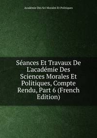 S?ances Et Travaux De L'acad?mie Des Sciences Morales Et Politiques, Compte Rendu, Part 6 (French Edition)