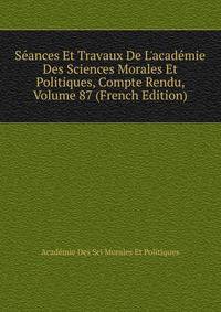 S?ances Et Travaux De L'acad?mie Des Sciences Morales Et Politiques, Compte Rendu, Volume 87 (French Edition)