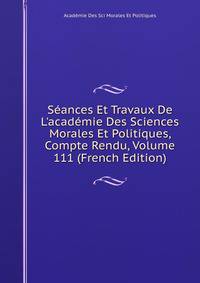 S?ances Et Travaux De L'acad?mie Des Sciences Morales Et Politiques, Compte Rendu, Volume 111 (French Edition)