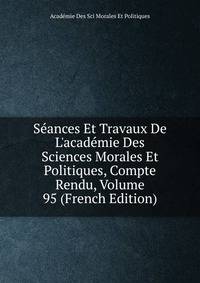 S?ances Et Travaux De L'acad?mie Des Sciences Morales Et Politiques, Compte Rendu, Volume 95 (French Edition)