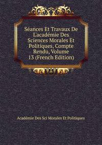 S?ances Et Travaux De L'acad?mie Des Sciences Morales Et Politiques, Compte Rendu, Volume 13 (French Edition)