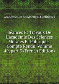 S?ances Et Travaux De L'acad?mie Des Sciences Morales Et Politiques, Compte Rendu, Volume 49, part 3 (French Edition)