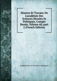 S?ances Et Travaux De L'acad?mie Des Sciences Morales Et Politiques, Compte Rendu, Volume 60, part 2 (French Edition)