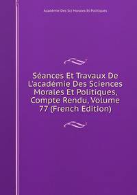 S?ances Et Travaux De L'acad?mie Des Sciences Morales Et Politiques, Compte Rendu, Volume 77 (French Edition)